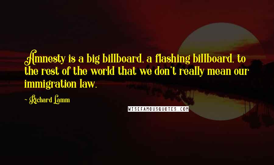 Richard Lamm Quotes: Amnesty is a big billboard, a flashing billboard, to the rest of the world that we don't really mean our immigration law.