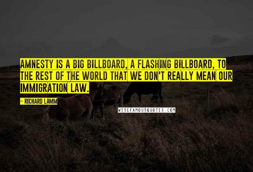 Richard Lamm Quotes: Amnesty is a big billboard, a flashing billboard, to the rest of the world that we don't really mean our immigration law.