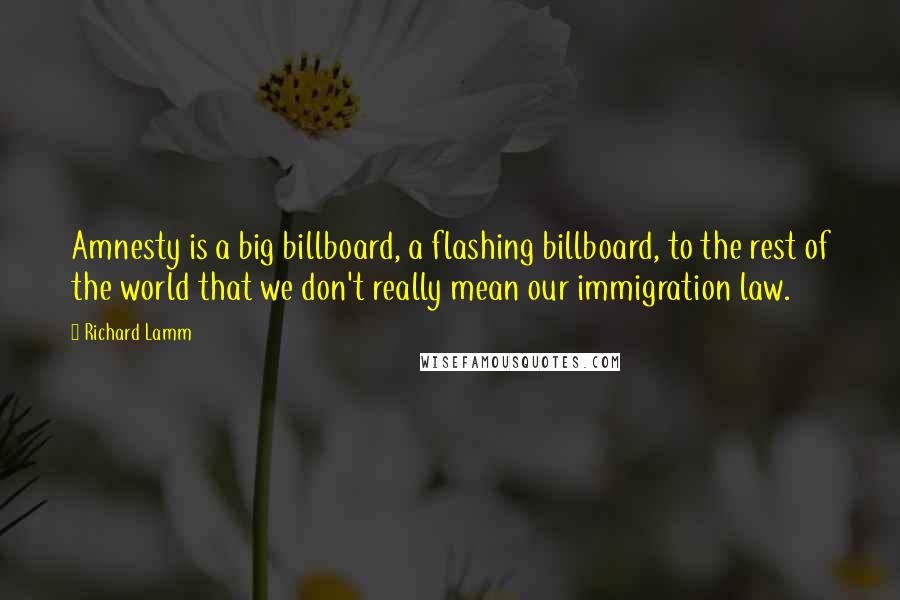 Richard Lamm Quotes: Amnesty is a big billboard, a flashing billboard, to the rest of the world that we don't really mean our immigration law.