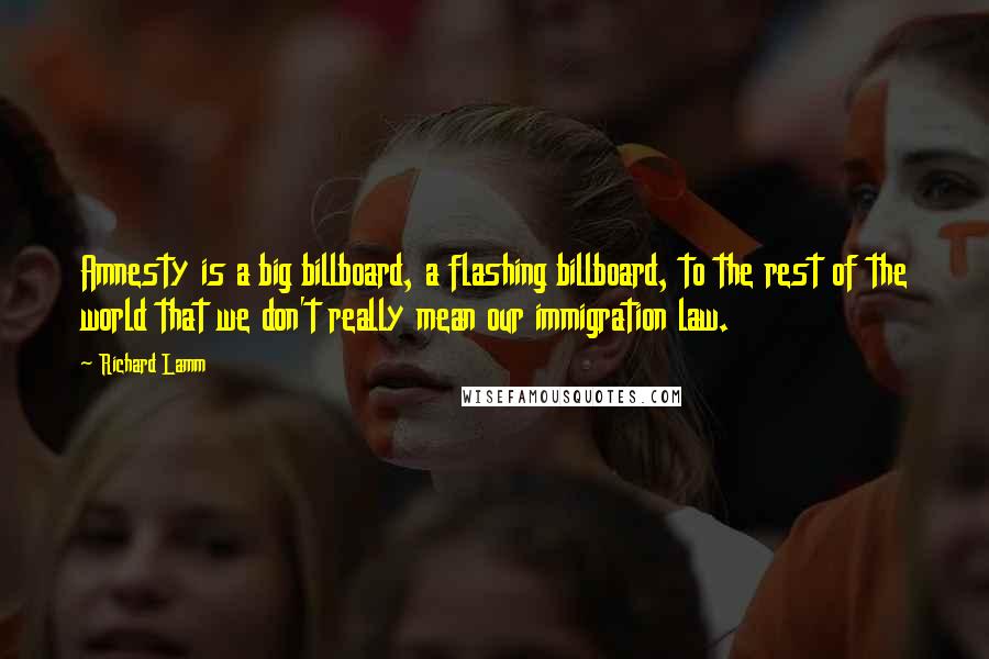 Richard Lamm Quotes: Amnesty is a big billboard, a flashing billboard, to the rest of the world that we don't really mean our immigration law.