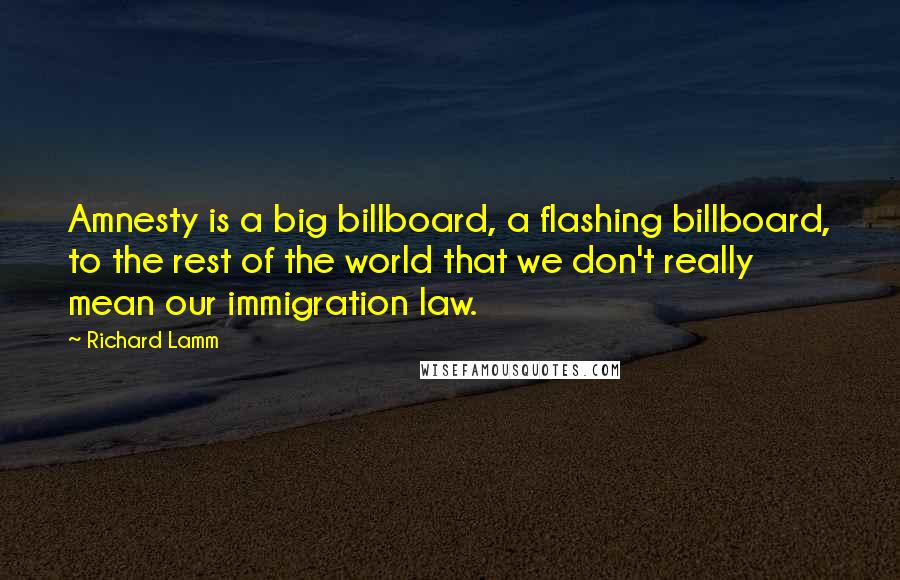 Richard Lamm Quotes: Amnesty is a big billboard, a flashing billboard, to the rest of the world that we don't really mean our immigration law.