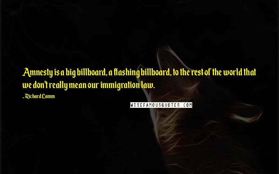 Richard Lamm Quotes: Amnesty is a big billboard, a flashing billboard, to the rest of the world that we don't really mean our immigration law.