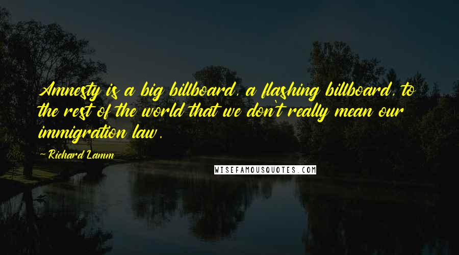 Richard Lamm Quotes: Amnesty is a big billboard, a flashing billboard, to the rest of the world that we don't really mean our immigration law.