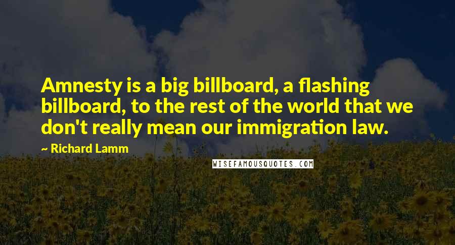 Richard Lamm Quotes: Amnesty is a big billboard, a flashing billboard, to the rest of the world that we don't really mean our immigration law.