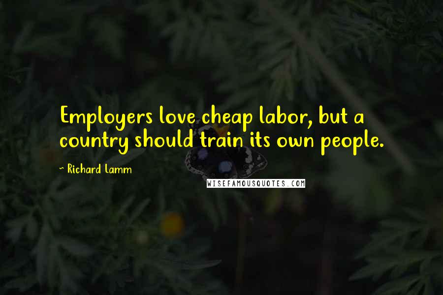 Richard Lamm Quotes: Employers love cheap labor, but a country should train its own people.