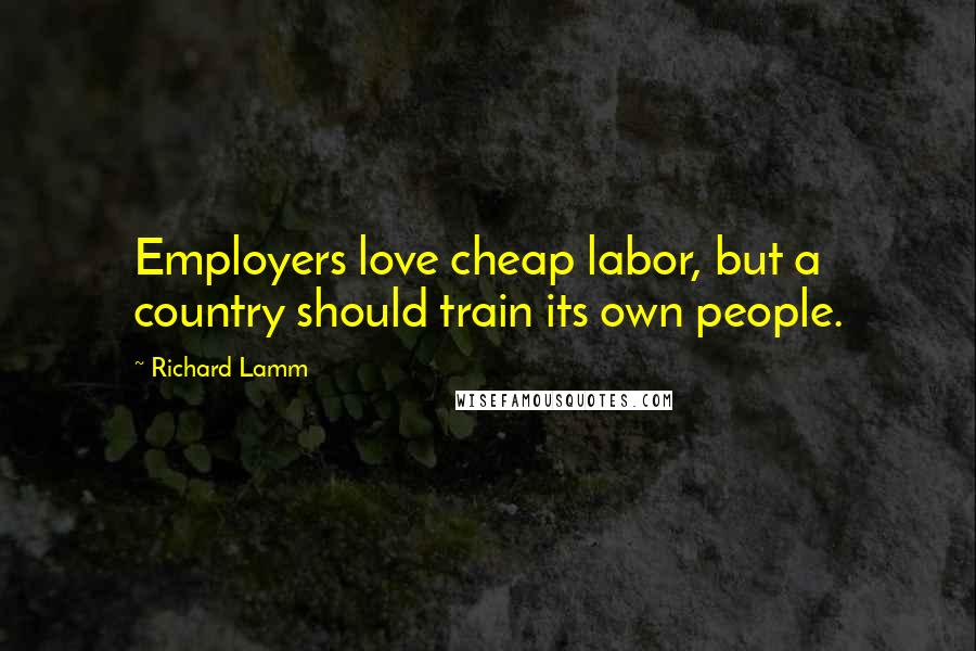 Richard Lamm Quotes: Employers love cheap labor, but a country should train its own people.