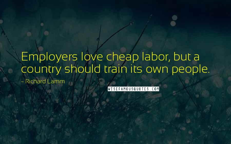 Richard Lamm Quotes: Employers love cheap labor, but a country should train its own people.