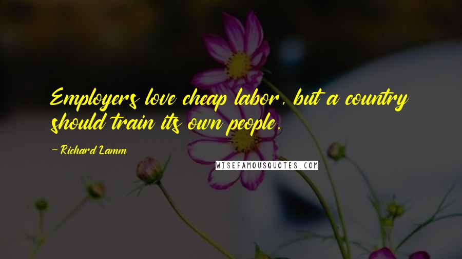 Richard Lamm Quotes: Employers love cheap labor, but a country should train its own people.