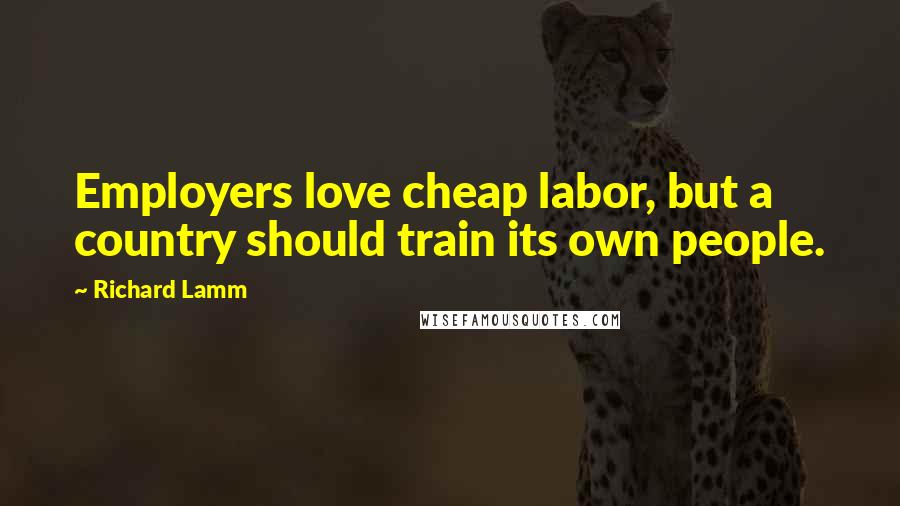 Richard Lamm Quotes: Employers love cheap labor, but a country should train its own people.