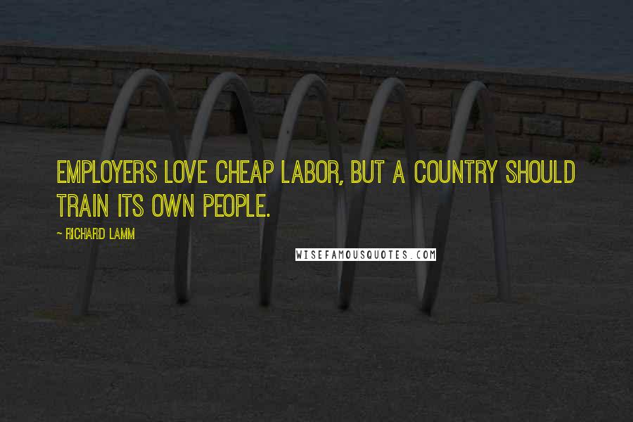 Richard Lamm Quotes: Employers love cheap labor, but a country should train its own people.