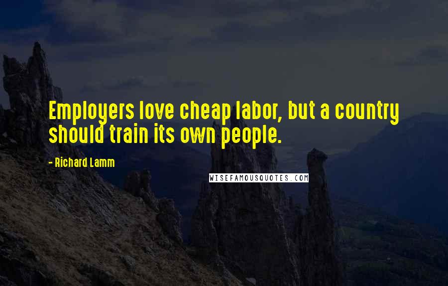 Richard Lamm Quotes: Employers love cheap labor, but a country should train its own people.