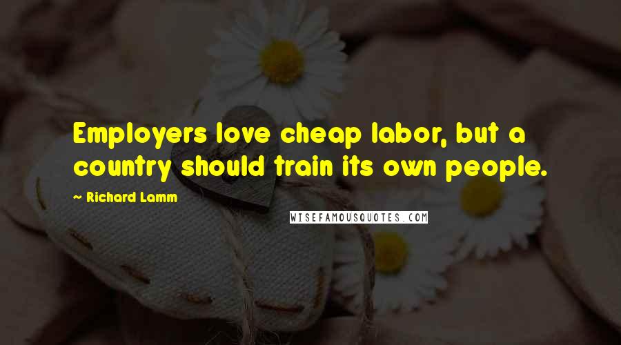 Richard Lamm Quotes: Employers love cheap labor, but a country should train its own people.