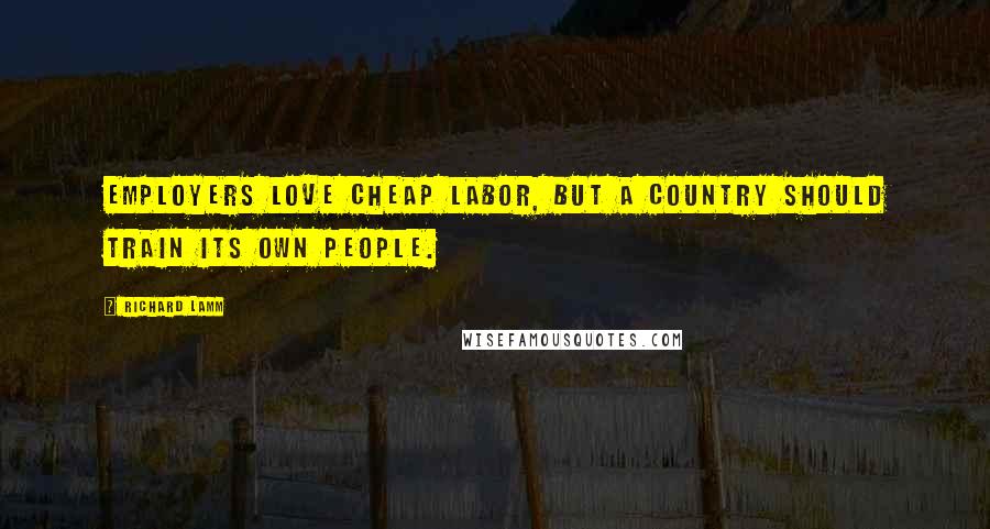 Richard Lamm Quotes: Employers love cheap labor, but a country should train its own people.