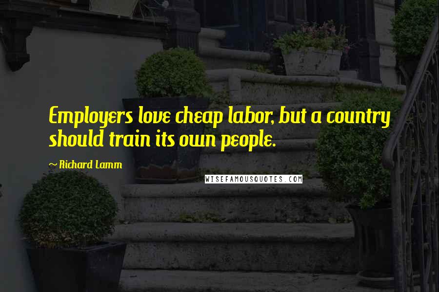 Richard Lamm Quotes: Employers love cheap labor, but a country should train its own people.