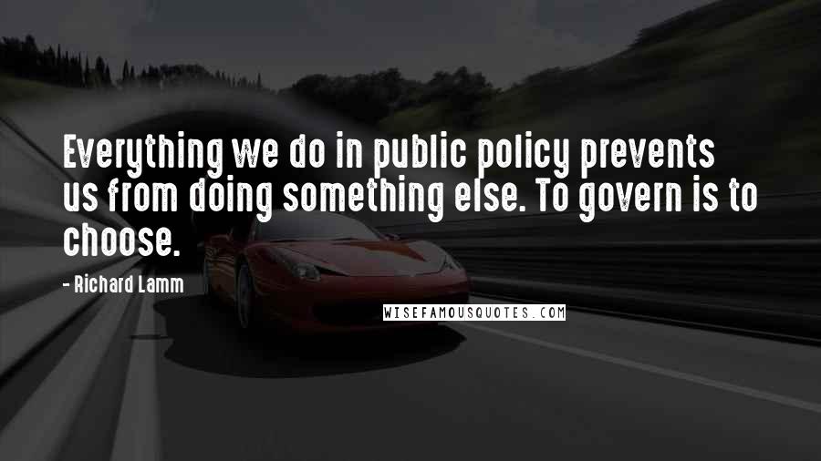 Richard Lamm Quotes: Everything we do in public policy prevents us from doing something else. To govern is to choose.