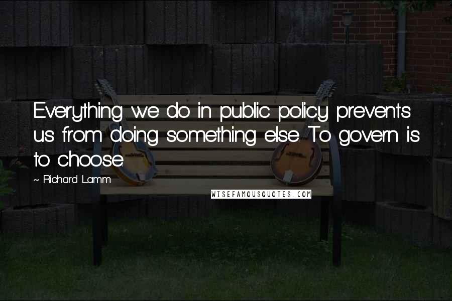 Richard Lamm Quotes: Everything we do in public policy prevents us from doing something else. To govern is to choose.