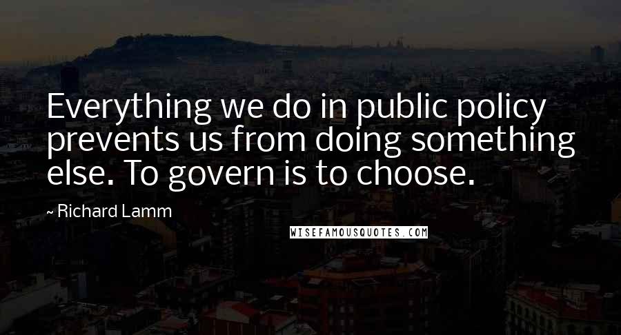 Richard Lamm Quotes: Everything we do in public policy prevents us from doing something else. To govern is to choose.