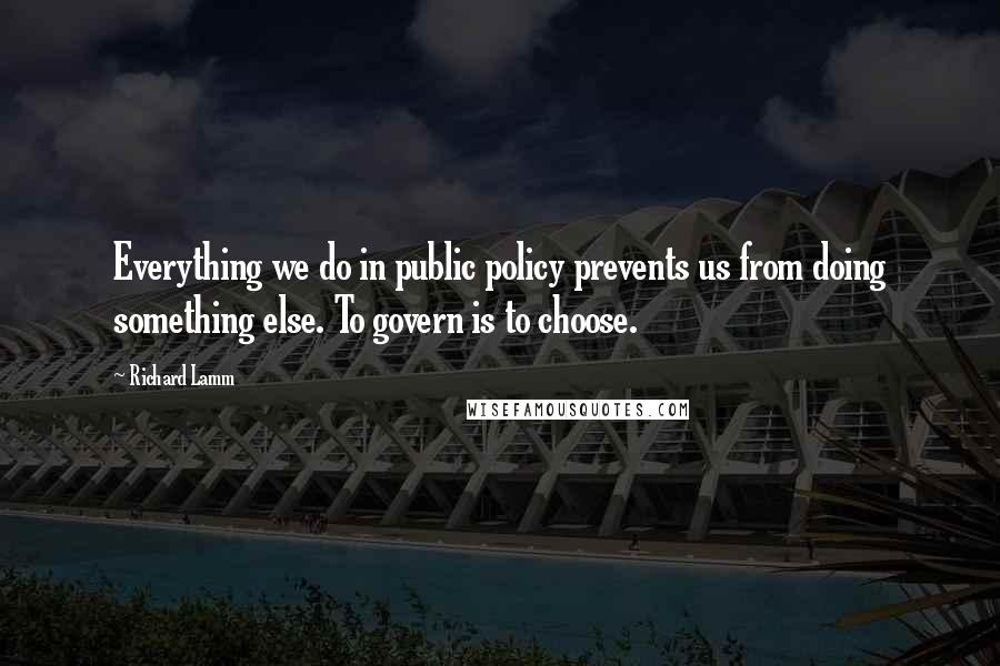 Richard Lamm Quotes: Everything we do in public policy prevents us from doing something else. To govern is to choose.