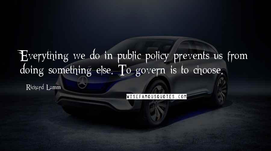 Richard Lamm Quotes: Everything we do in public policy prevents us from doing something else. To govern is to choose.