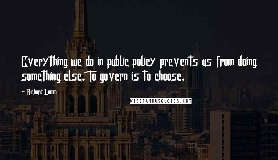 Richard Lamm Quotes: Everything we do in public policy prevents us from doing something else. To govern is to choose.