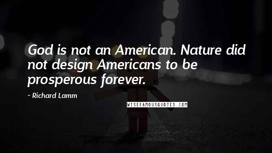 Richard Lamm Quotes: God is not an American. Nature did not design Americans to be prosperous forever.