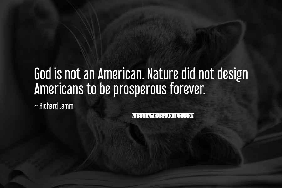 Richard Lamm Quotes: God is not an American. Nature did not design Americans to be prosperous forever.