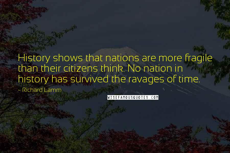 Richard Lamm Quotes: History shows that nations are more fragile than their citizens think. No nation in history has survived the ravages of time.