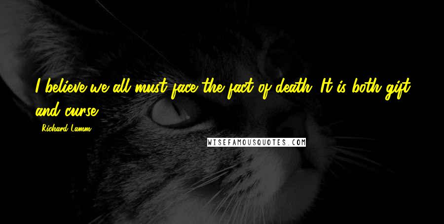 Richard Lamm Quotes: I believe we all must face the fact of death. It is both gift and curse.