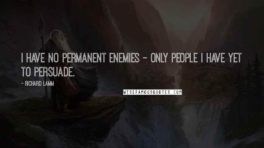 Richard Lamm Quotes: I have no permanent enemies - only people I have yet to persuade.