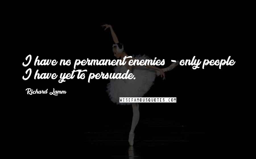 Richard Lamm Quotes: I have no permanent enemies - only people I have yet to persuade.