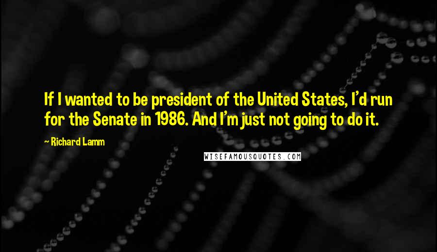 Richard Lamm Quotes: If I wanted to be president of the United States, I'd run for the Senate in 1986. And I'm just not going to do it.