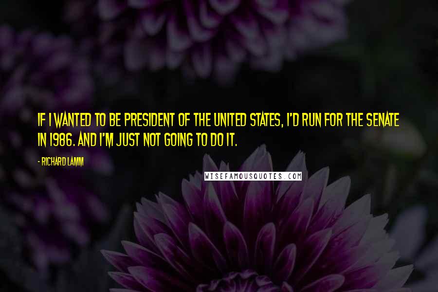 Richard Lamm Quotes: If I wanted to be president of the United States, I'd run for the Senate in 1986. And I'm just not going to do it.