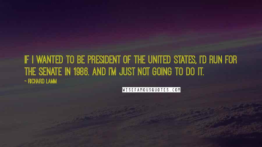 Richard Lamm Quotes: If I wanted to be president of the United States, I'd run for the Senate in 1986. And I'm just not going to do it.