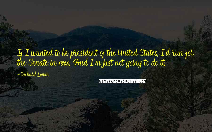 Richard Lamm Quotes: If I wanted to be president of the United States, I'd run for the Senate in 1986. And I'm just not going to do it.