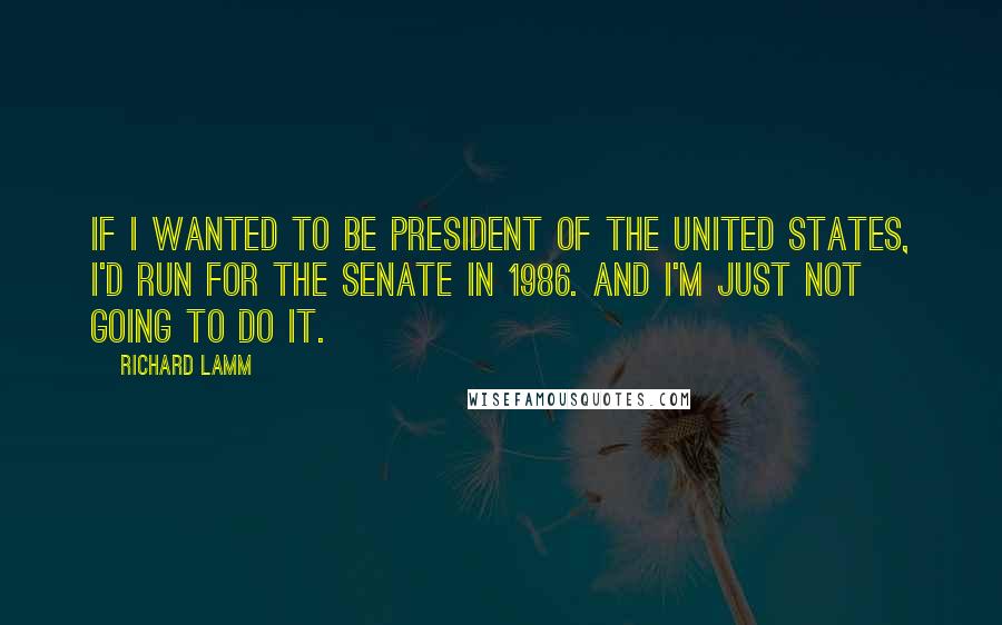 Richard Lamm Quotes: If I wanted to be president of the United States, I'd run for the Senate in 1986. And I'm just not going to do it.