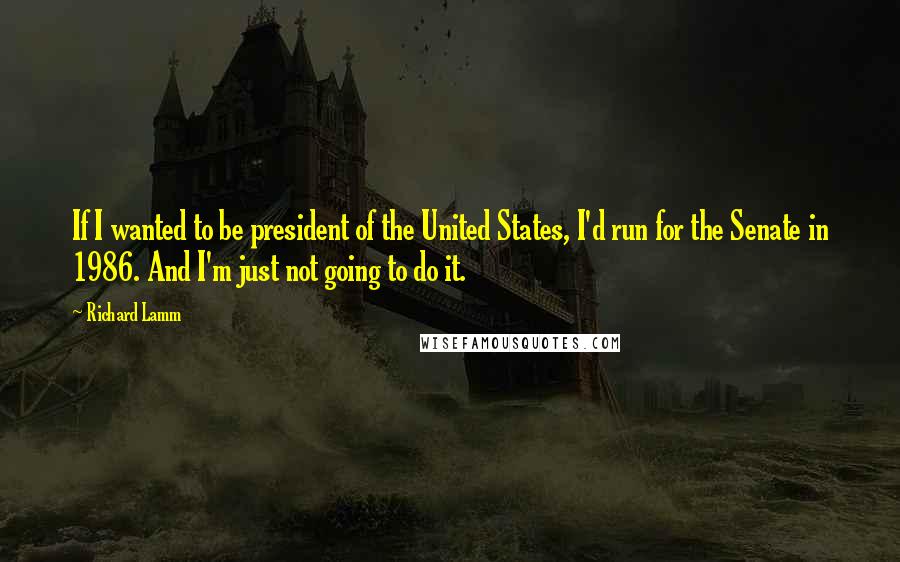 Richard Lamm Quotes: If I wanted to be president of the United States, I'd run for the Senate in 1986. And I'm just not going to do it.