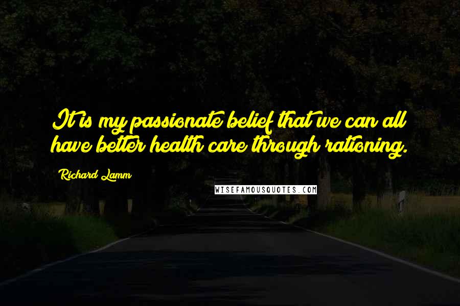 Richard Lamm Quotes: It is my passionate belief that we can all have better health care through rationing.