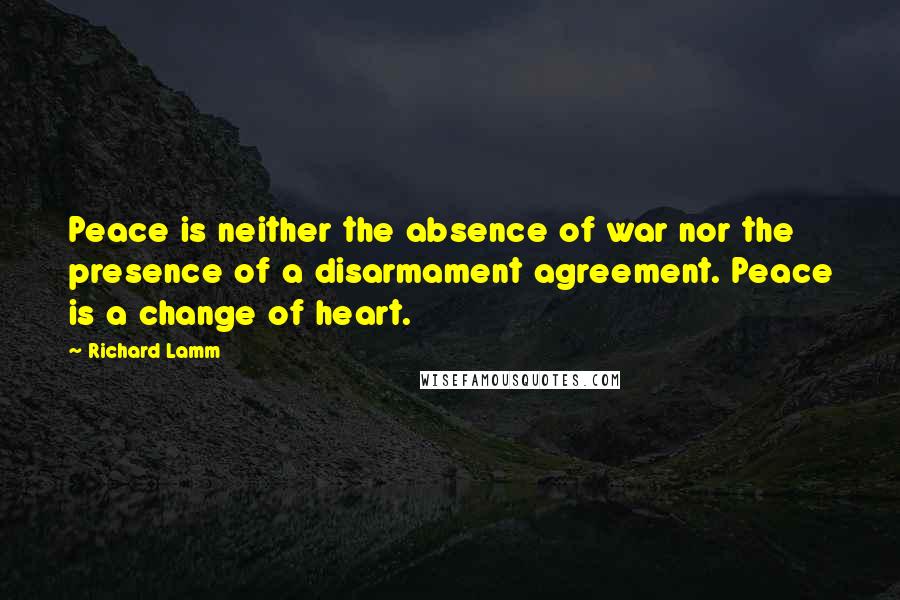 Richard Lamm Quotes: Peace is neither the absence of war nor the presence of a disarmament agreement. Peace is a change of heart.