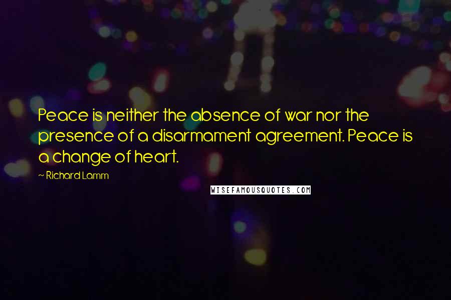 Richard Lamm Quotes: Peace is neither the absence of war nor the presence of a disarmament agreement. Peace is a change of heart.