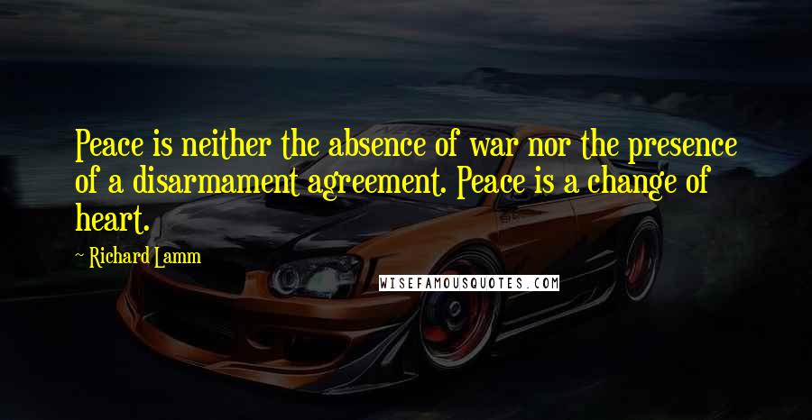 Richard Lamm Quotes: Peace is neither the absence of war nor the presence of a disarmament agreement. Peace is a change of heart.