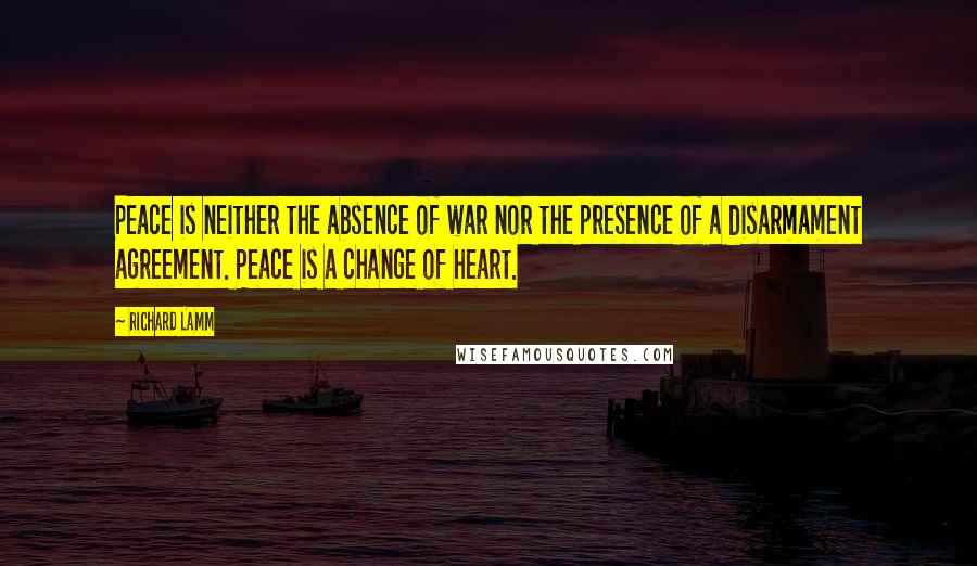 Richard Lamm Quotes: Peace is neither the absence of war nor the presence of a disarmament agreement. Peace is a change of heart.