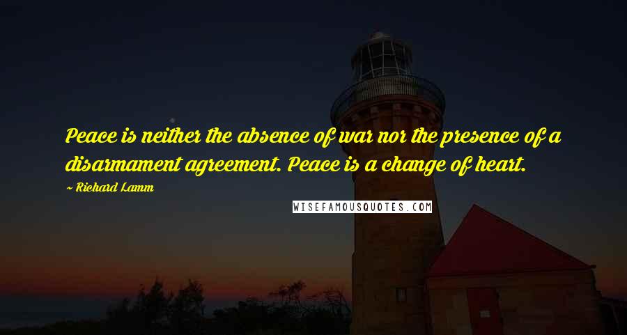 Richard Lamm Quotes: Peace is neither the absence of war nor the presence of a disarmament agreement. Peace is a change of heart.