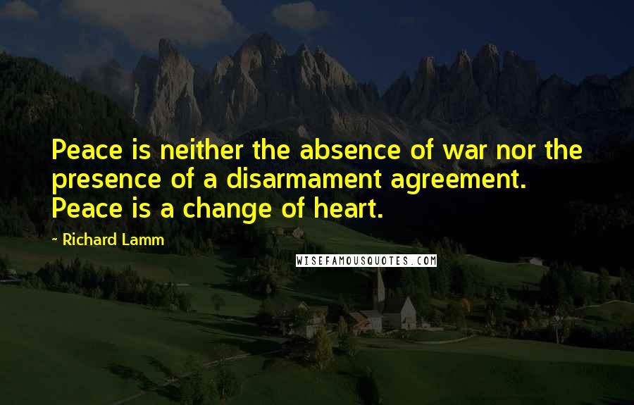 Richard Lamm Quotes: Peace is neither the absence of war nor the presence of a disarmament agreement. Peace is a change of heart.
