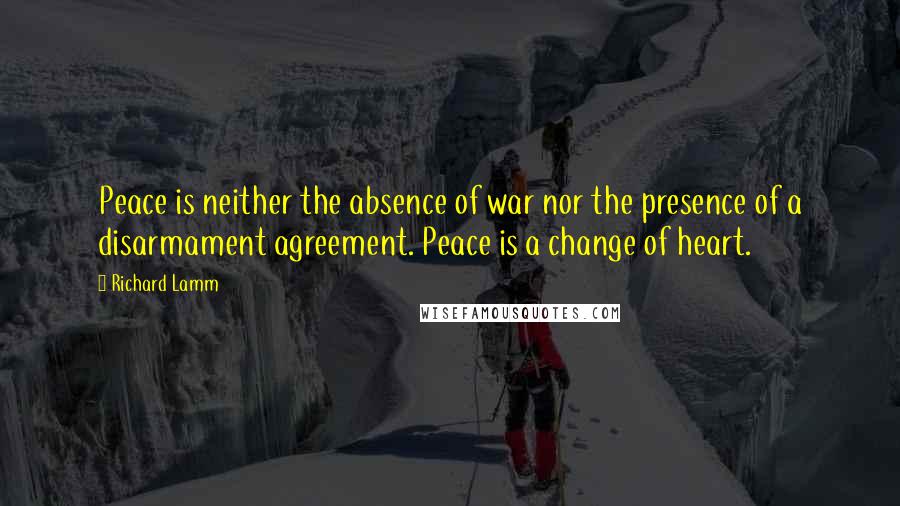 Richard Lamm Quotes: Peace is neither the absence of war nor the presence of a disarmament agreement. Peace is a change of heart.