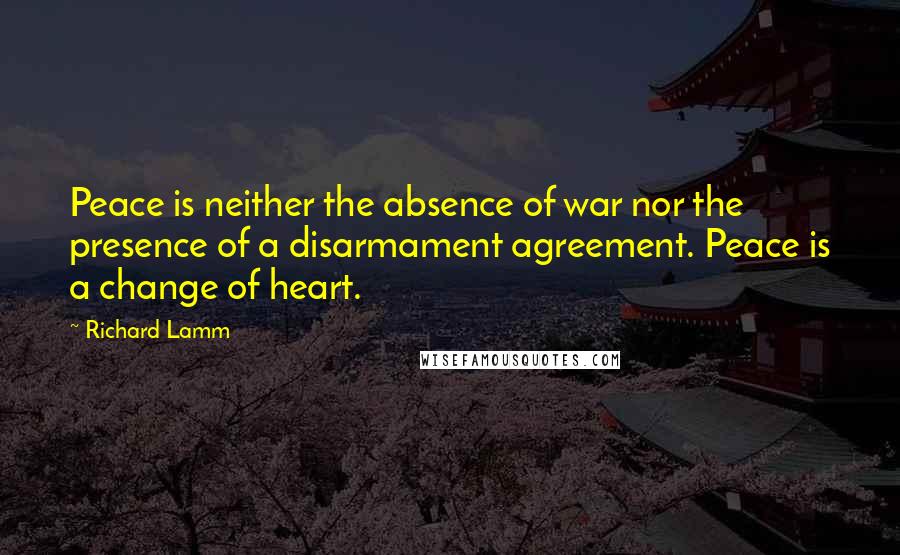 Richard Lamm Quotes: Peace is neither the absence of war nor the presence of a disarmament agreement. Peace is a change of heart.