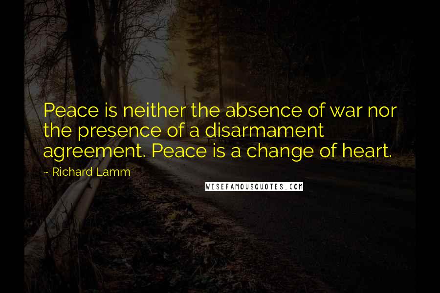 Richard Lamm Quotes: Peace is neither the absence of war nor the presence of a disarmament agreement. Peace is a change of heart.