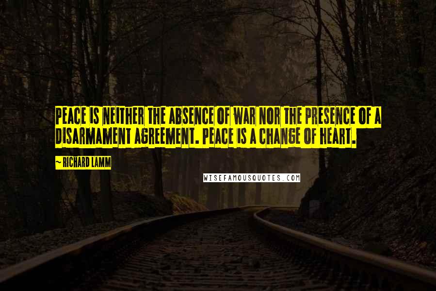 Richard Lamm Quotes: Peace is neither the absence of war nor the presence of a disarmament agreement. Peace is a change of heart.