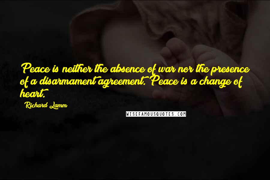 Richard Lamm Quotes: Peace is neither the absence of war nor the presence of a disarmament agreement. Peace is a change of heart.