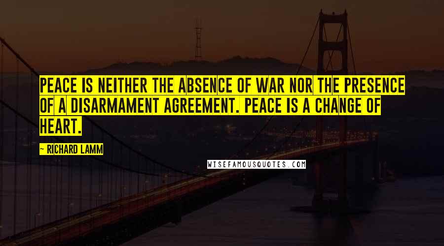 Richard Lamm Quotes: Peace is neither the absence of war nor the presence of a disarmament agreement. Peace is a change of heart.