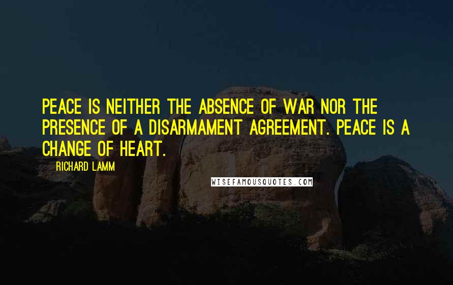 Richard Lamm Quotes: Peace is neither the absence of war nor the presence of a disarmament agreement. Peace is a change of heart.